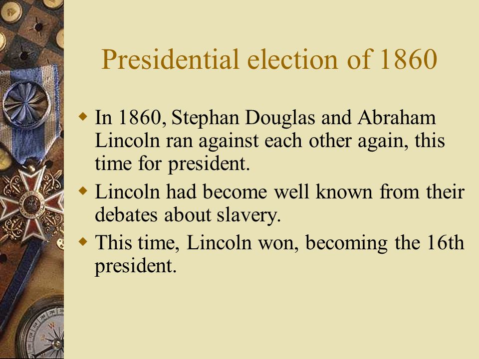 Presidential election of 1860  In 1860, Stephan Douglas and Abraham Lincoln ran against each other again, this time for president.