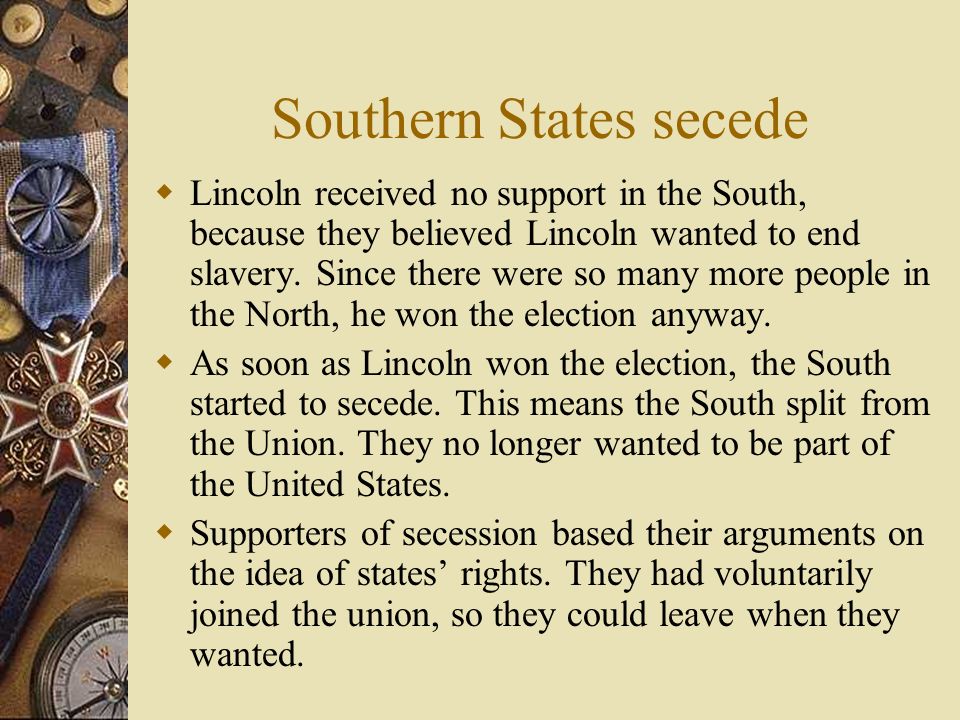 Southern States secede  Lincoln received no support in the South, because they believed Lincoln wanted to end slavery.