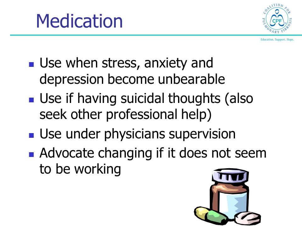 Medication Use when stress, anxiety and depression become unbearable Use if having suicidal thoughts (also seek other professional help) Use under physicians supervision Advocate changing if it does not seem to be working