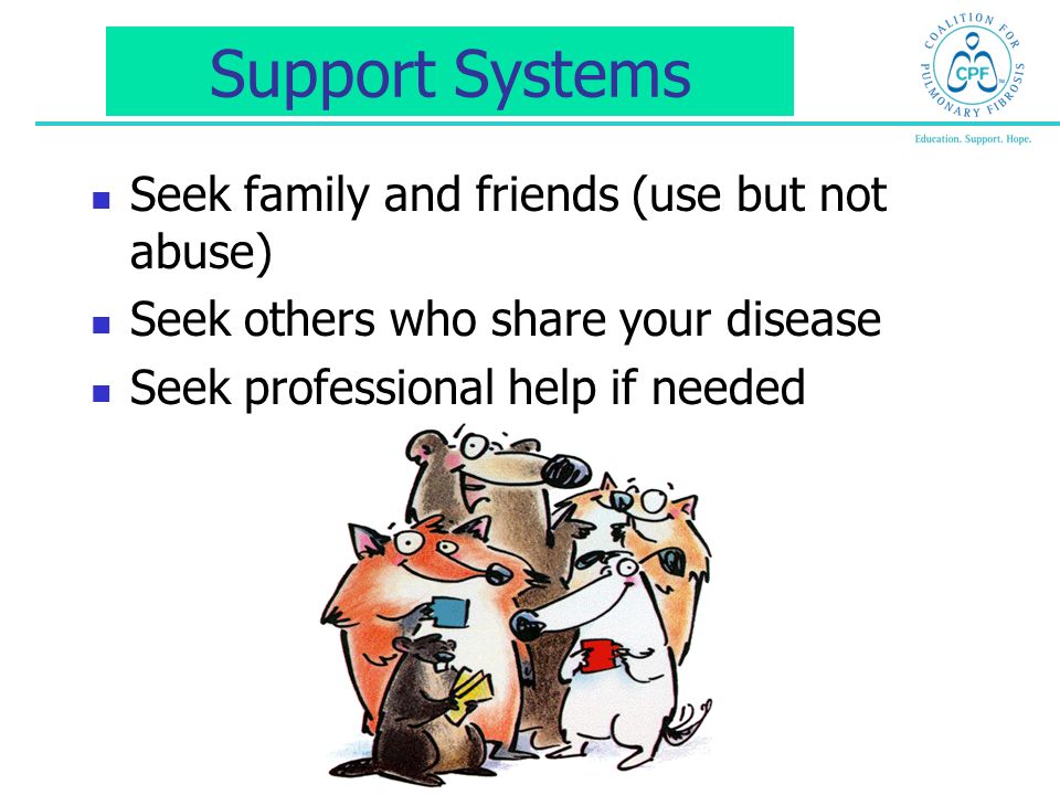 Support Systems Seek family and friends (use but not abuse) Seek others who share your disease Seek professional help if needed
