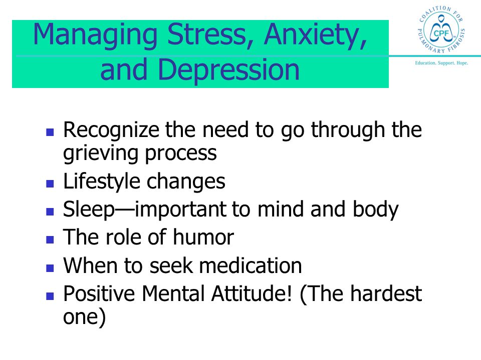 Managing Stress, Anxiety, and Depression Recognize the need to go through the grieving process Lifestyle changes Sleep—important to mind and body The role of humor When to seek medication Positive Mental Attitude.