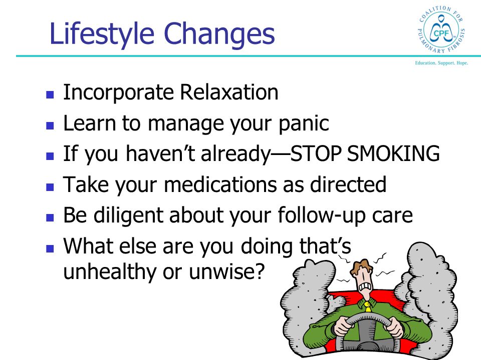 Lifestyle Changes Incorporate Relaxation Learn to manage your panic If you haven’t already—STOP SMOKING Take your medications as directed Be diligent about your follow-up care What else are you doing that’s unhealthy or unwise
