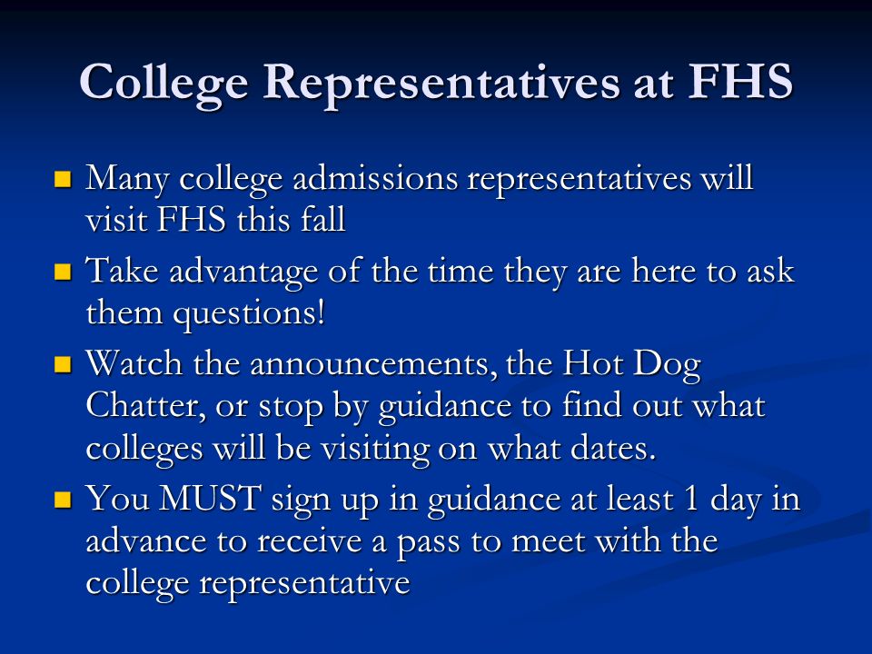 College Representatives at FHS Many college admissions representatives will visit FHS this fall Many college admissions representatives will visit FHS this fall Take advantage of the time they are here to ask them questions.