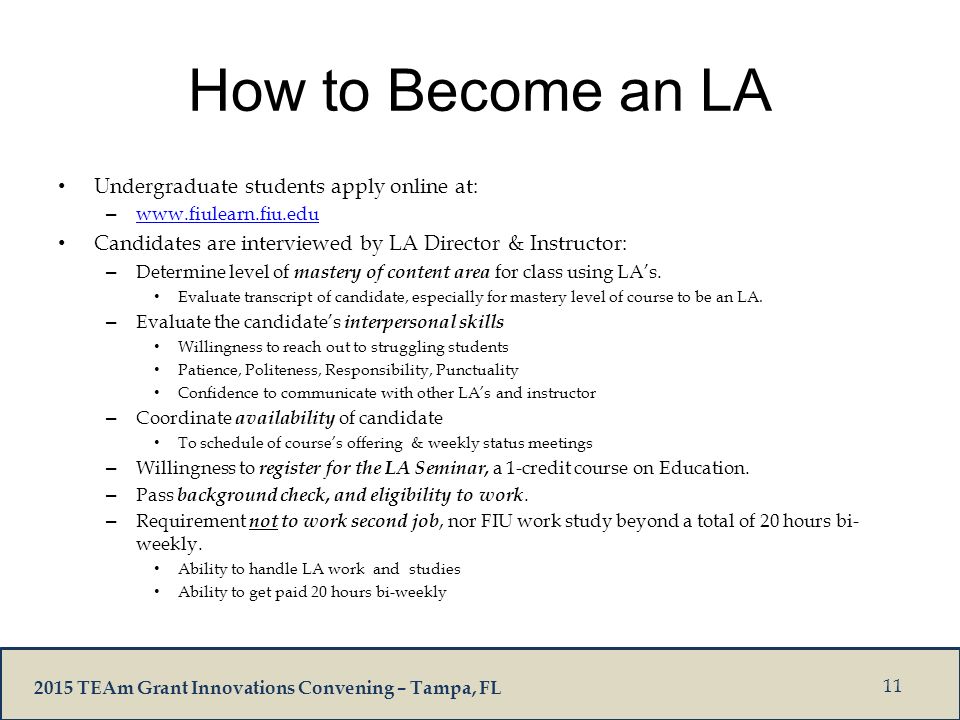2015 TEAm Grant Innovations Convening – Tampa, FL How to Become an LA Undergraduate students apply online at: –     Candidates are interviewed by LA Director & Instructor: – Determine level of mastery of content area for class using LA’s.