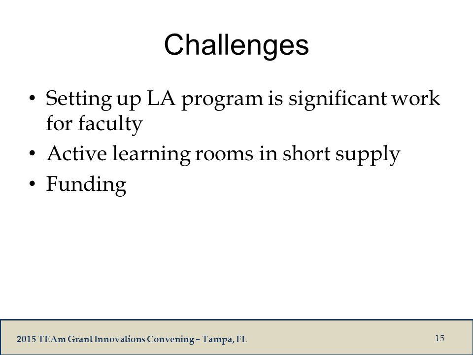 2015 TEAm Grant Innovations Convening – Tampa, FL Challenges Setting up LA program is significant work for faculty Active learning rooms in short supply Funding 15