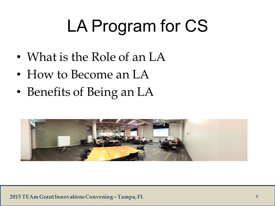 2015 TEAm Grant Innovations Convening – Tampa, FL LA Program for CS What is the Role of an LA How to Become an LA Benefits of Being an LA 6