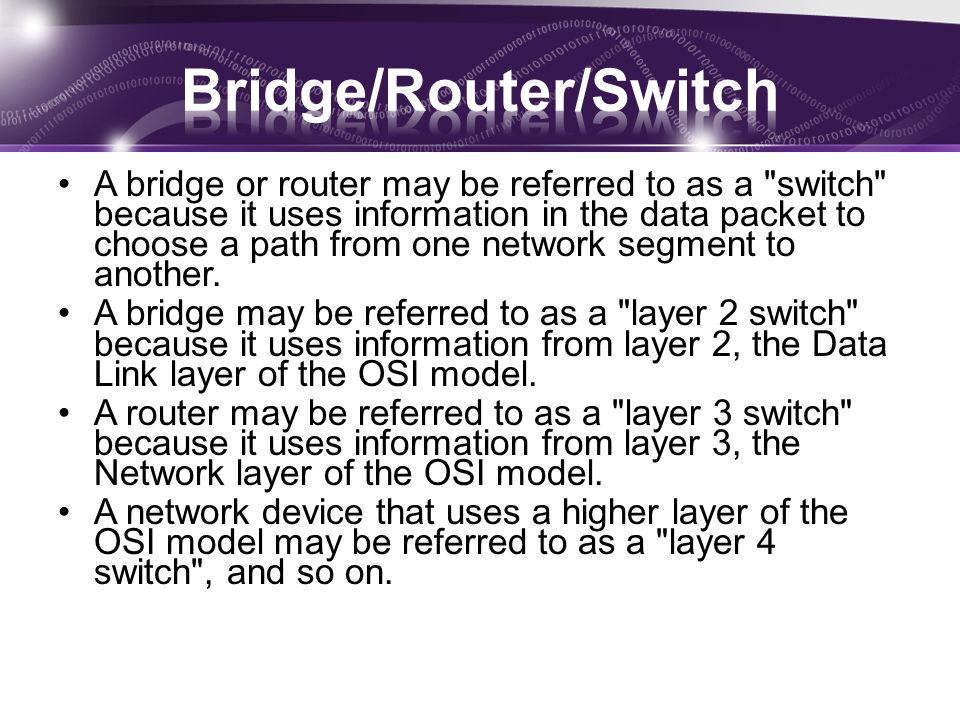 A bridge or router may be referred to as a switch because it uses information in the data packet to choose a path from one network segment to another.