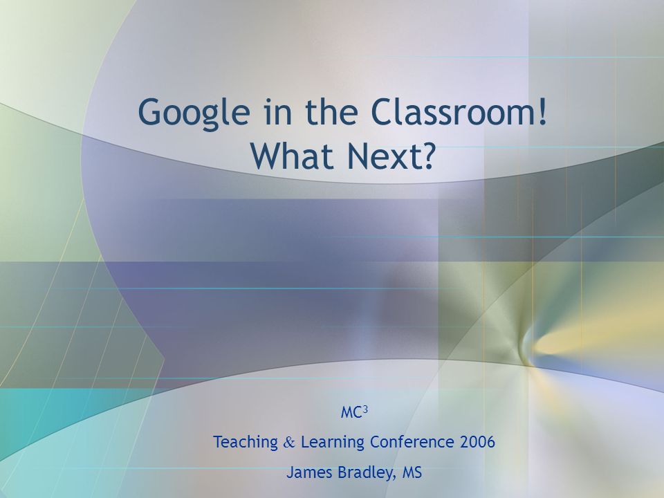 Google in the Classroom! What Next MC 3 Teaching & Learning Conference 2006 James Bradley, MS