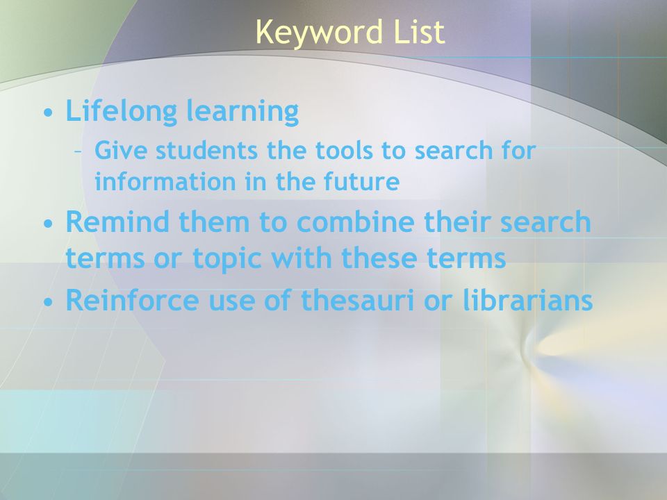 Keyword List Lifelong learning –Give students the tools to search for information in the future Remind them to combine their search terms or topic with these terms Reinforce use of thesauri or librarians