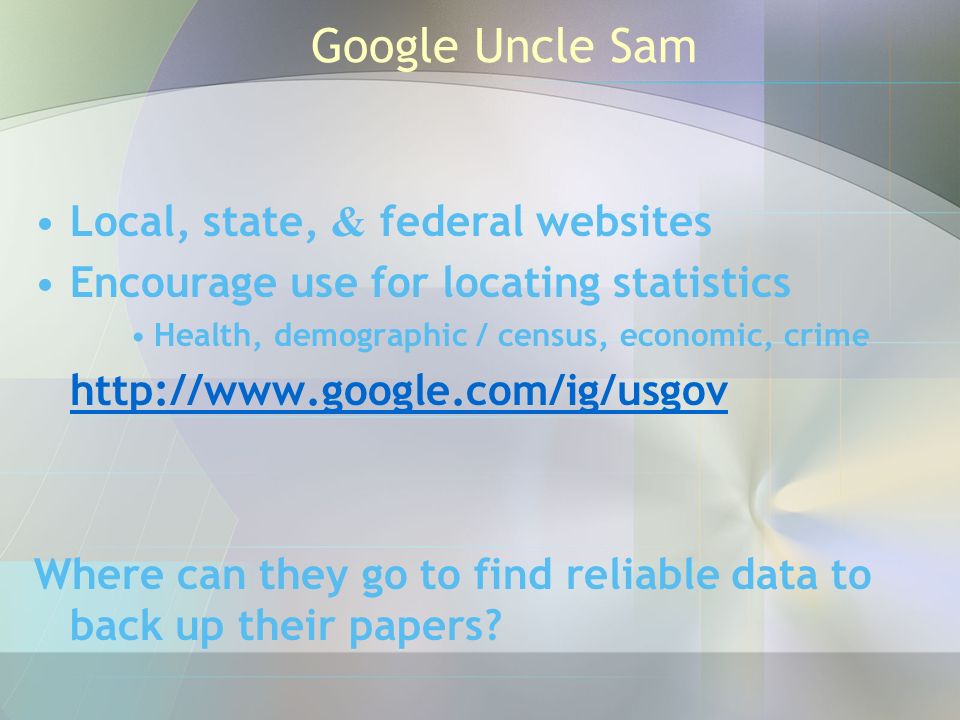 Google Uncle Sam Local, state, & federal websites Encourage use for locating statistics Health, demographic / census, economic, crime   Where can they go to find reliable data to back up their papers