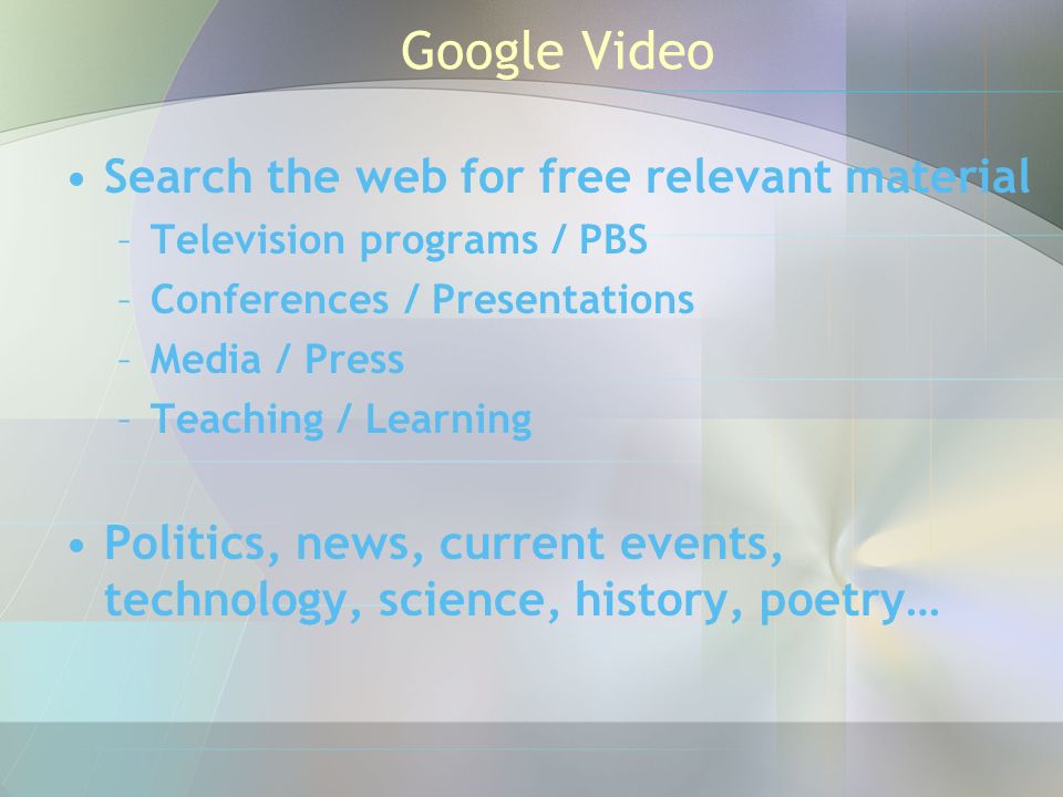 Google Video Search the web for free relevant material –Television programs / PBS –Conferences / Presentations –Media / Press –Teaching / Learning Politics, news, current events, technology, science, history, poetry…