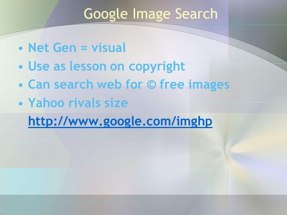 Google Image Search Net Gen = visual Use as lesson on copyright Can search web for © free images Yahoo rivals size