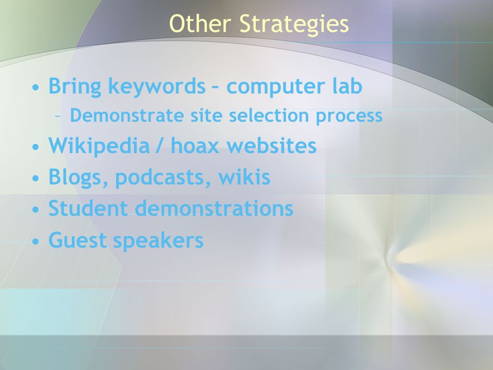 Other Strategies Bring keywords – computer lab –Demonstrate site selection process Wikipedia / hoax websites Blogs, podcasts, wikis Student demonstrations Guest speakers
