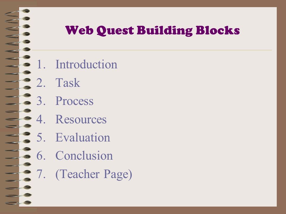 Web Quest Building Blocks 1.Introduction 2.Task 3.Process 4.Resources 5.Evaluation 6.Conclusion 7.(Teacher Page)