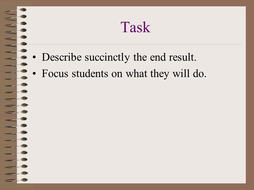 Task Describe succinctly the end result. Focus students on what they will do.