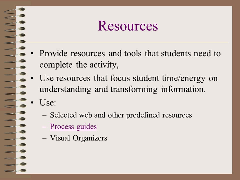 Resources Provide resources and tools that students need to complete the activity, Use resources that focus student time/energy on understanding and transforming information.