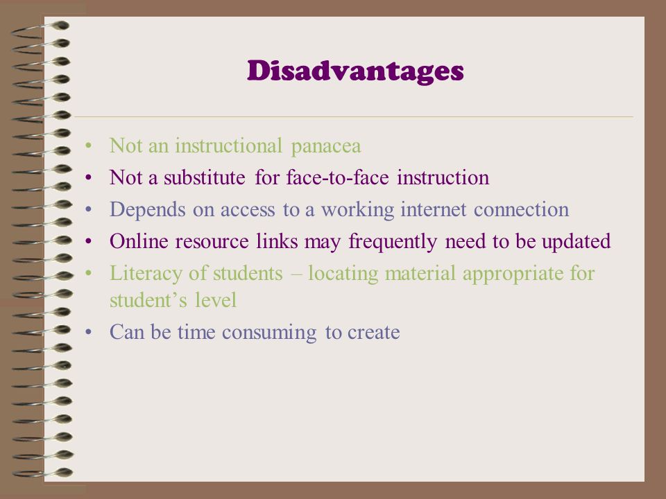 Disadvantages Not an instructional panacea Not a substitute for face-to-face instruction Depends on access to a working internet connection Online resource links may frequently need to be updated Literacy of students – locating material appropriate for student’s level Can be time consuming to create