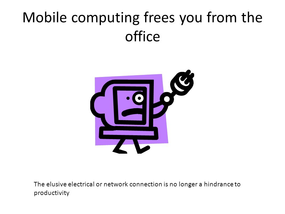 Mobile computing frees you from the office The elusive electrical or network connection is no longer a hindrance to productivity