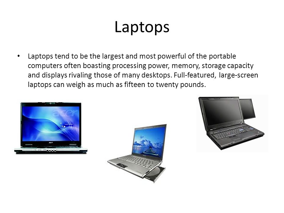 Laptops Laptops tend to be the largest and most powerful of the portable computers often boasting processing power, memory, storage capacity and displays rivaling those of many desktops.