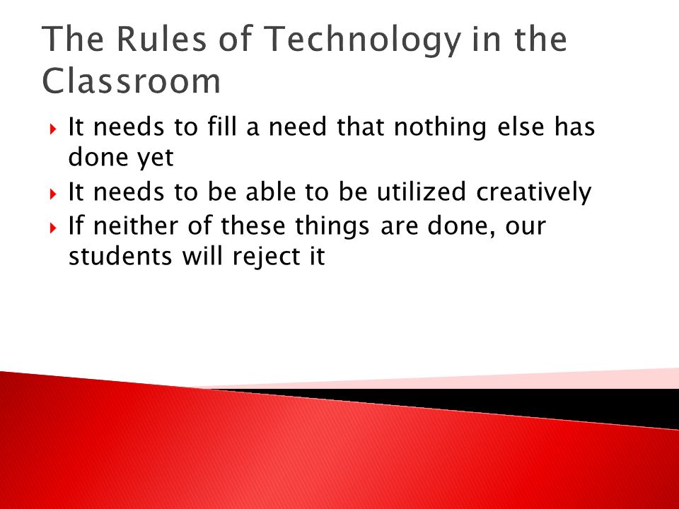The Rules of Technology in the Classroom  It needs to fill a need that nothing else has done yet  It needs to be able to be utilized creatively  If neither of these things are done, our students will reject it