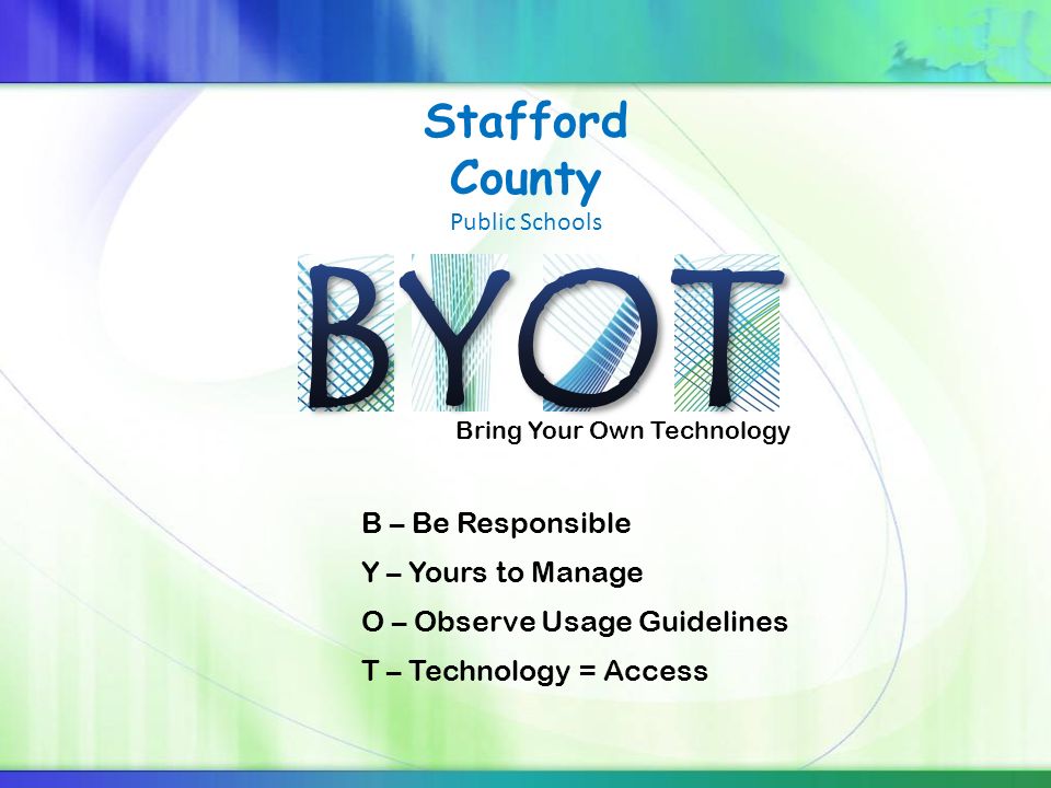 Bring Your Own Technology Stafford County Public Schools B – Be Responsible Y – Yours to Manage O – Observe Usage Guidelines T – Technology = Access