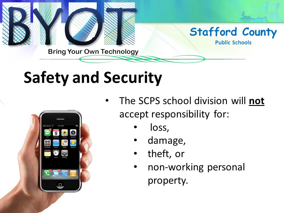 Bring Your Own Technology Stafford County Public Schools Safety and Security The SCPS school division will not accept responsibility for: loss, damage, theft, or non-working personal property.