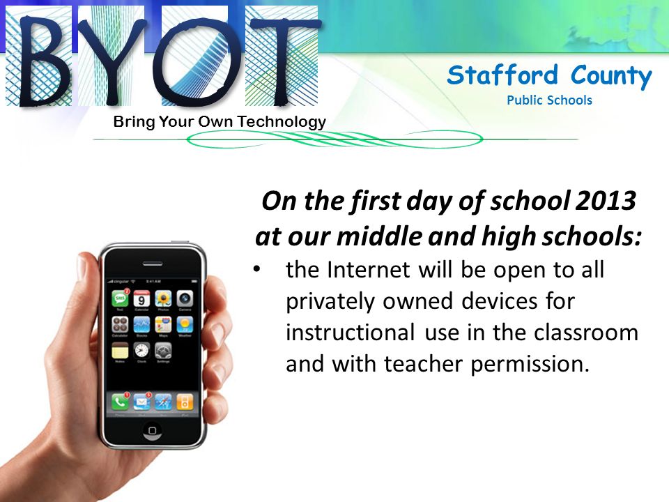 Bring Your Own Technology Stafford County Public Schools On the first day of school 2013 at our middle and high schools: the Internet will be open to all privately owned devices for instructional use in the classroom and with teacher permission.