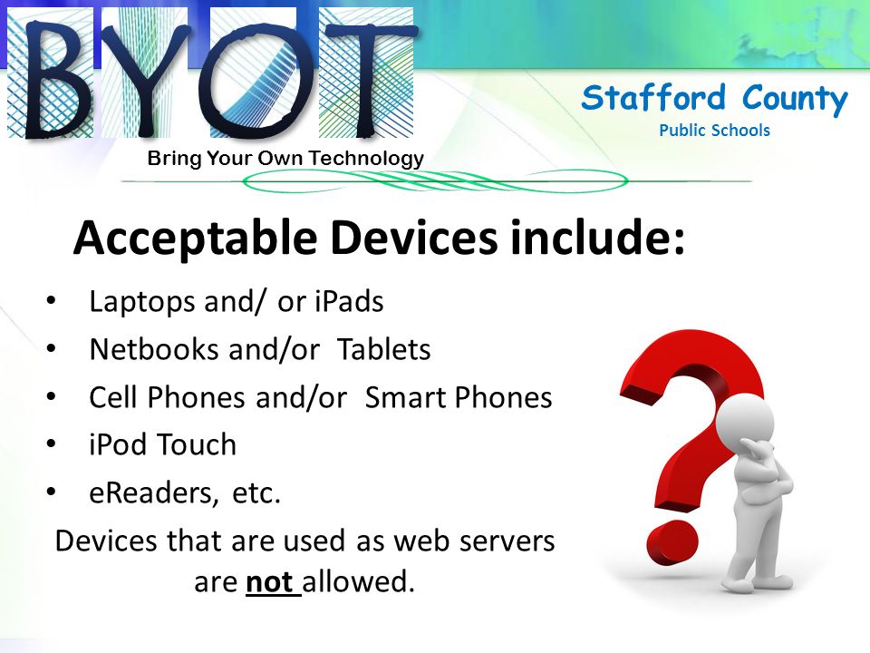 Bring Your Own Technology Stafford County Public Schools Acceptable Devices include: Laptops and/ or iPads Netbooks and/or Tablets Cell Phones and/or Smart Phones iPod Touch eReaders, etc.