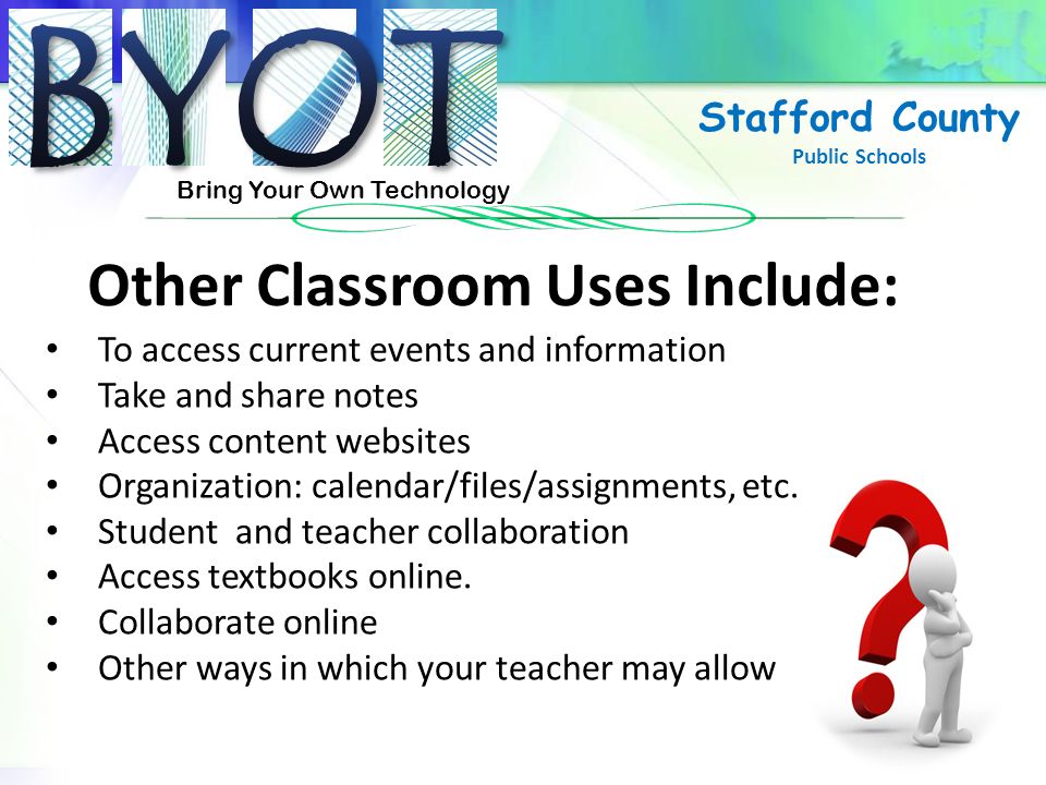 Bring Your Own Technology Stafford County Public Schools Other Classroom Uses Include: To access current events and information Take and share notes Access content websites Organization: calendar/files/assignments, etc.