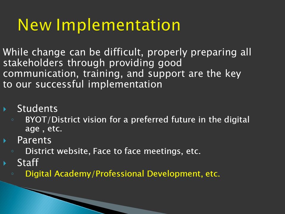 While change can be difficult, properly preparing all stakeholders through providing good communication, training, and support are the key to our successful implementation  Students ◦ BYOT/District vision for a preferred future in the digital age, etc.