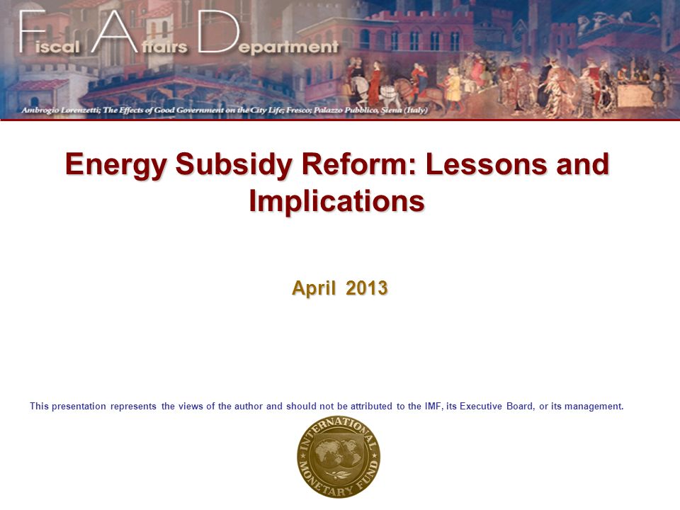 Energy Subsidy Reform: Lessons and Implications April 2013 This presentation represents the views of the author and should not be attributed to the IMF, its Executive Board, or its management.