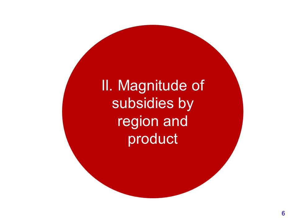 II. Magnitude of subsidies by region and product 6