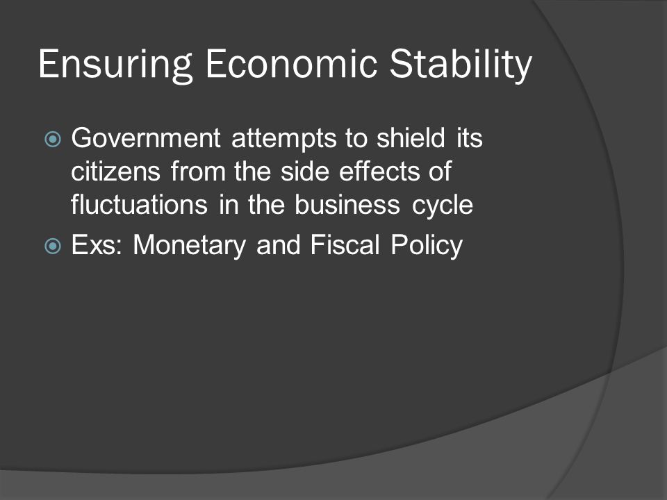Ensuring Economic Stability  Government attempts to shield its citizens from the side effects of fluctuations in the business cycle  Exs: Monetary and Fiscal Policy
