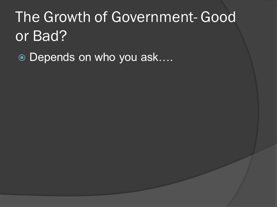 The Growth of Government- Good or Bad  Depends on who you ask….
