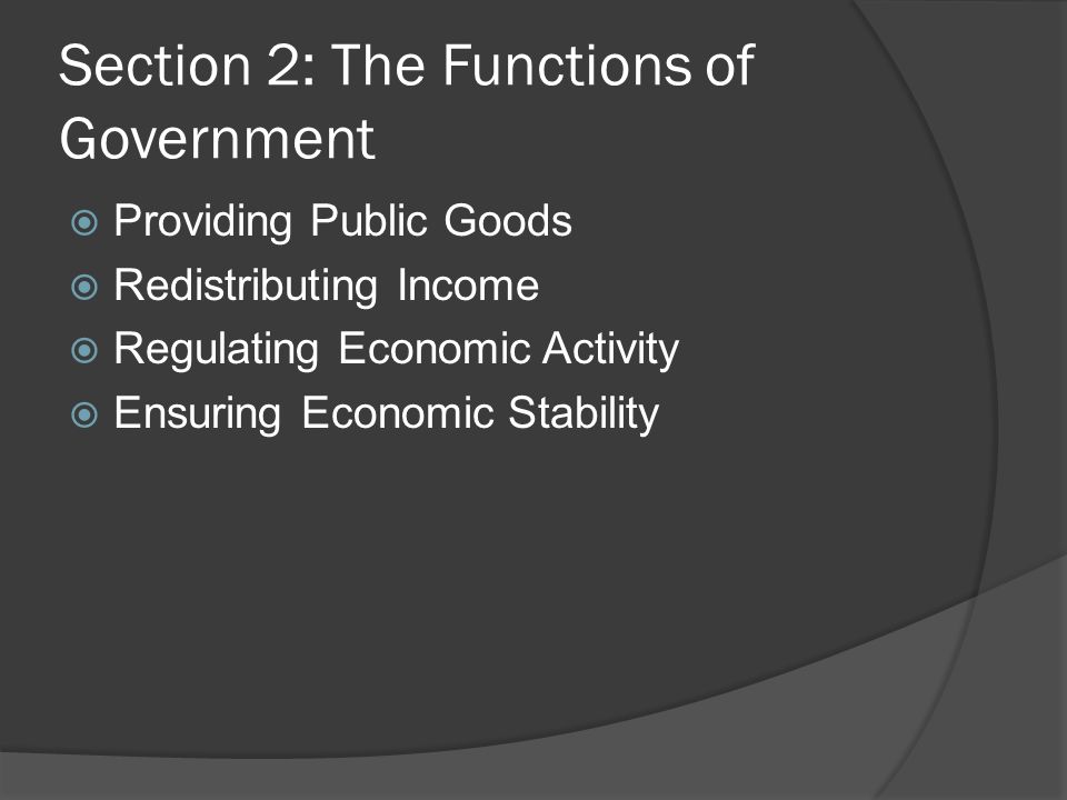 Section 2: The Functions of Government  Providing Public Goods  Redistributing Income  Regulating Economic Activity  Ensuring Economic Stability