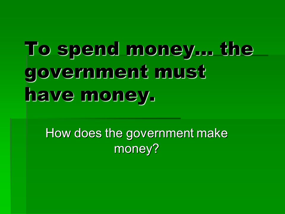 To spend money… the government must have money. How does the government make money