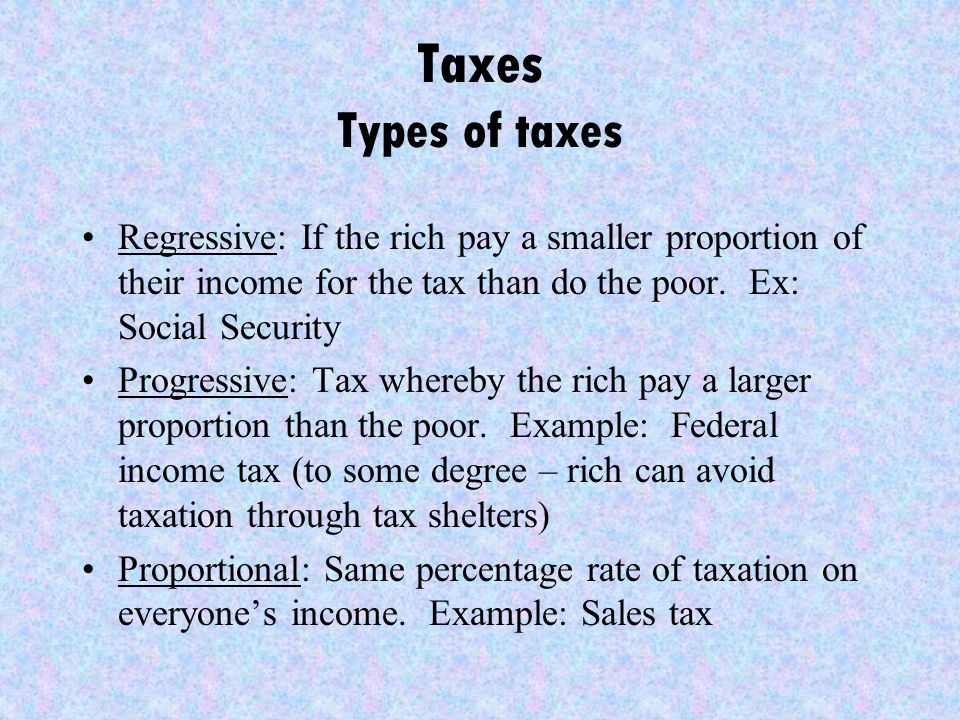 Taxes Types of taxes Regressive: If the rich pay a smaller proportion of their income for the tax than do the poor.
