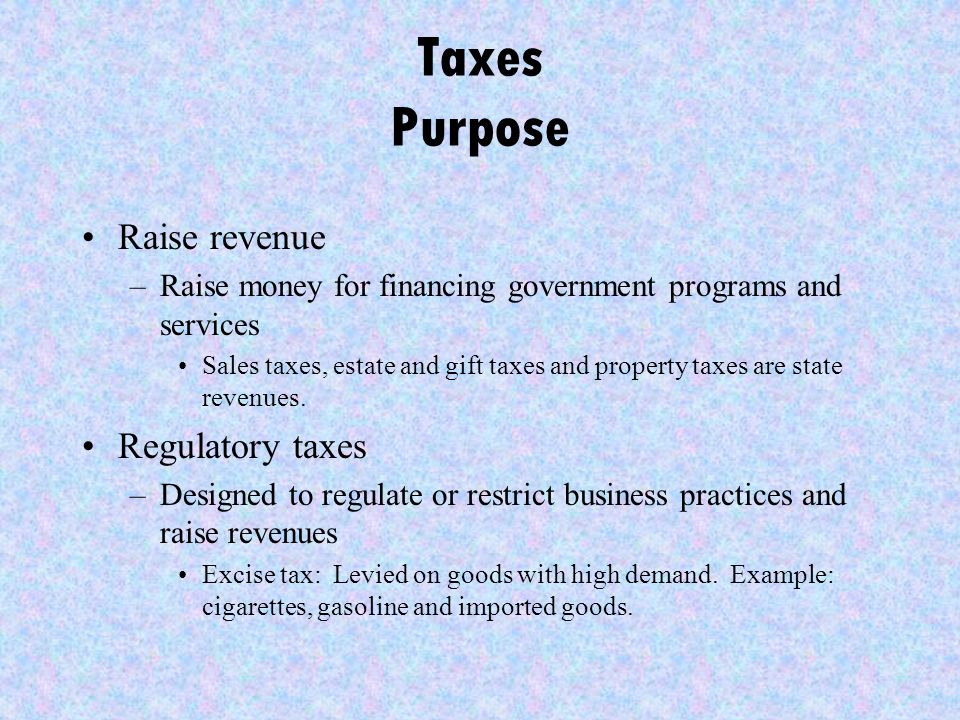 Taxes Purpose Raise revenue –Raise money for financing government programs and services Sales taxes, estate and gift taxes and property taxes are state revenues.
