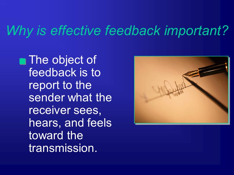 The object of feedback is to report to the sender what the receiver sees, hears, and feels toward the transmission.