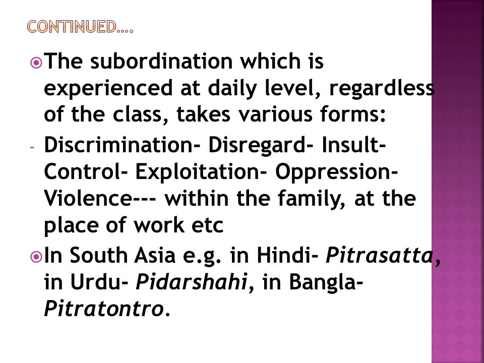  The subordination which is experienced at daily level, regardless of the class, takes various forms: - Discrimination- Disregard- Insult- Control- Exploitation- Oppression- Violence--- within the family, at the place of work etc  In South Asia e.g.