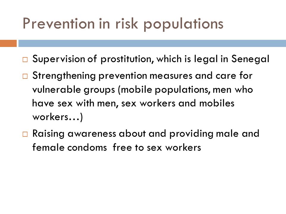 Prevention in risk populations  Supervision of prostitution, which is legal in Senegal  Strengthening prevention measures and care for vulnerable groups (mobile populations, men who have sex with men, sex workers and mobiles workers…)  Raising awareness about and providing male and female condoms free to sex workers