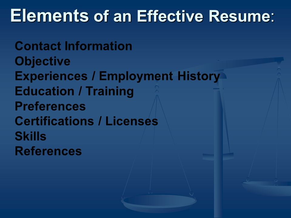 Elements of an Effective Resume: Contact Information Objective Experiences / Employment History Education / Training Preferences Certifications / Licenses Skills References