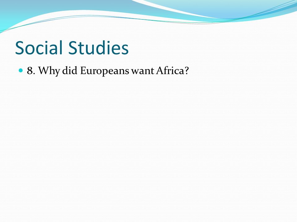 Social Studies 8. Why did Europeans want Africa