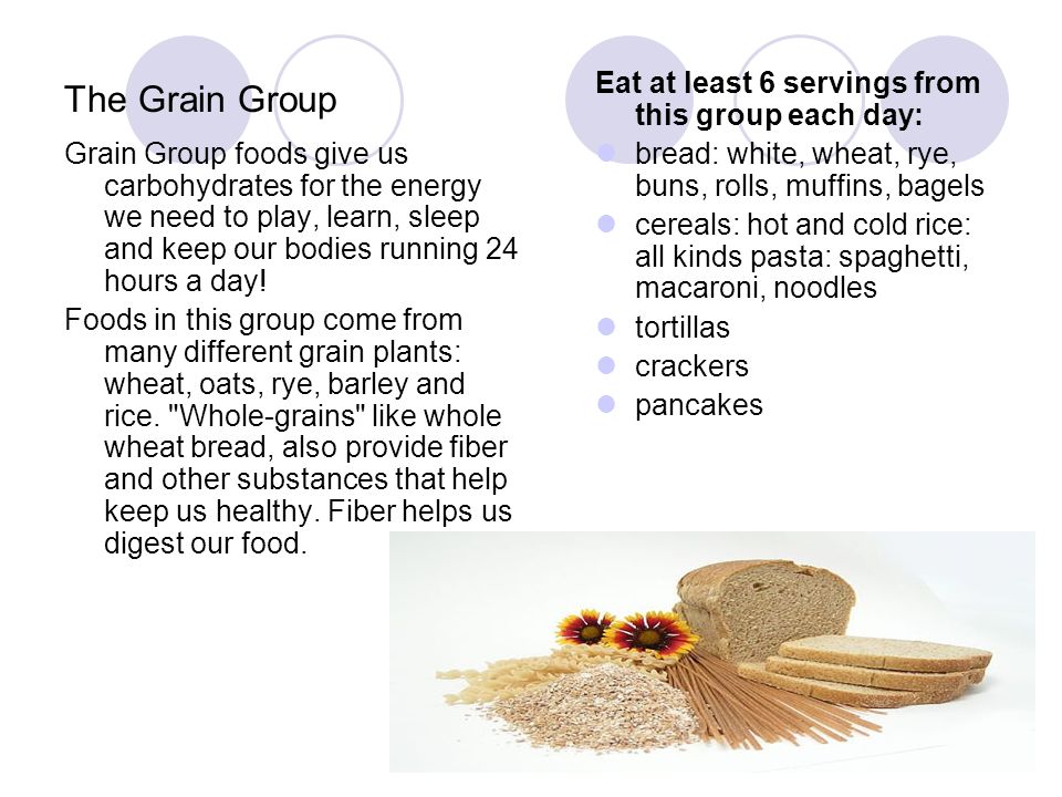 The Grain Group Grain Group foods give us carbohydrates for the energy we need to play, learn, sleep and keep our bodies running 24 hours a day.