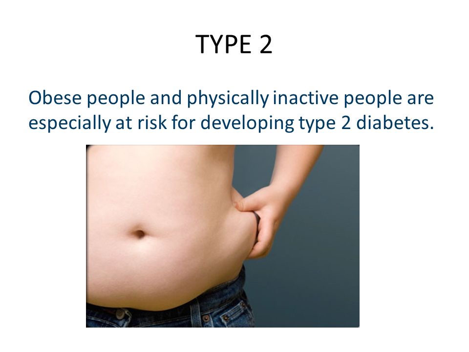 TYPE 2 Obese people and physically inactive people are especially at risk for developing type 2 diabetes.
