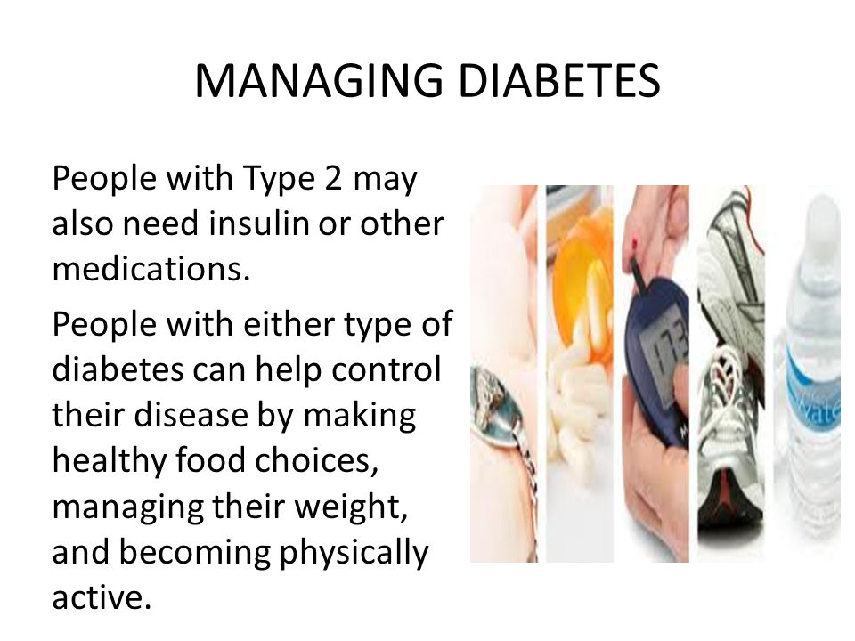 MANAGING DIABETES People with Type 2 may also need insulin or other medications.