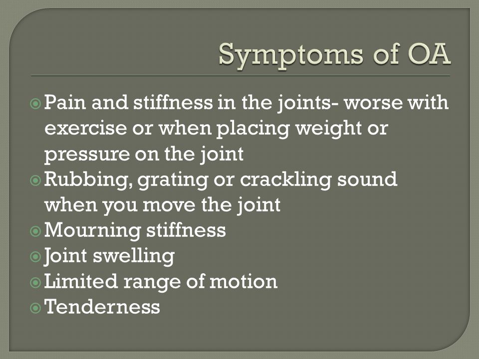  Pain and stiffness in the joints- worse with exercise or when placing weight or pressure on the joint  Rubbing, grating or crackling sound when you move the joint  Mourning stiffness  Joint swelling  Limited range of motion  Tenderness