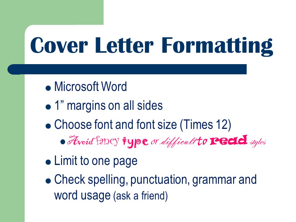 Cover Letter Formatting Microsoft Word 1 margins on all sides Choose font and font size (Times 12) Avoid fancy type or difficult to read styles Limit to one page Check spelling, punctuation, grammar and word usage (ask a friend)