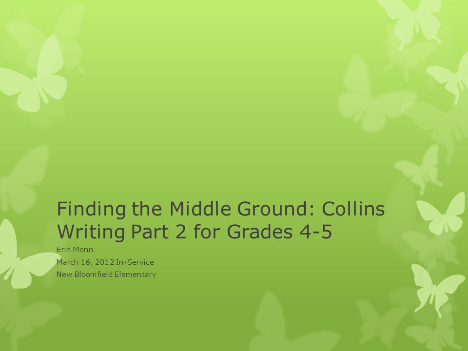 Finding the Middle Ground: Collins Writing Part 2 for Grades 4-5 Erin Monn March 16, 2012 In-Service New Bloomfield Elementary