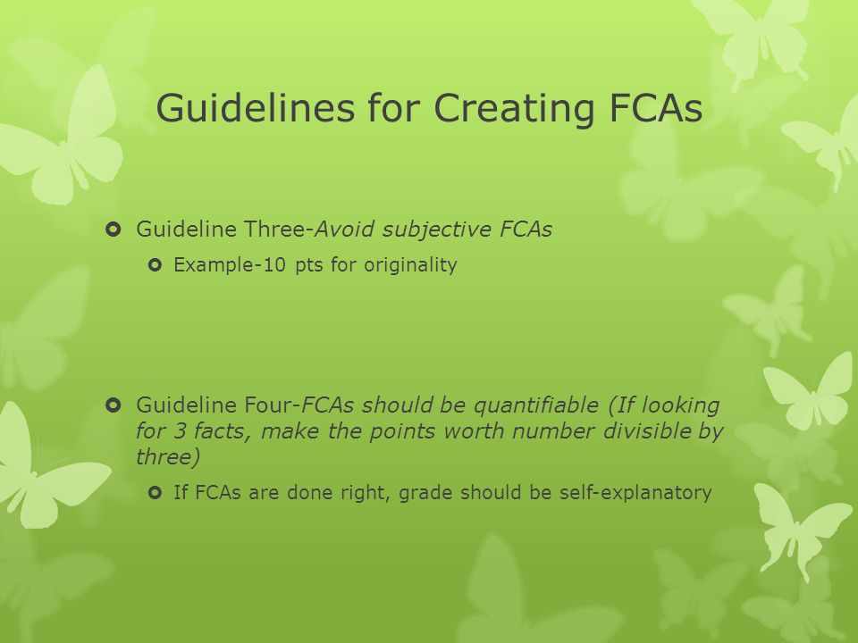 Guidelines for Creating FCAs  Guideline Three-Avoid subjective FCAs  Example-10 pts for originality  Guideline Four-FCAs should be quantifiable (If looking for 3 facts, make the points worth number divisible by three)  If FCAs are done right, grade should be self-explanatory